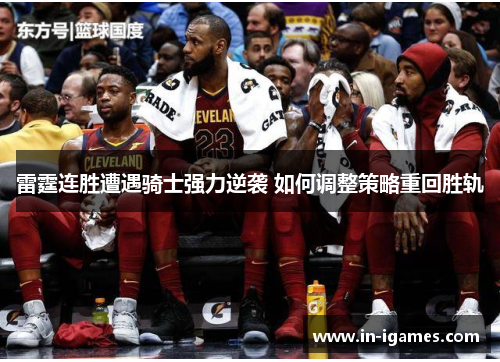 雷霆连胜遭遇骑士强力逆袭 如何调整策略重回胜轨