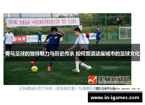 青岛足球的独特魅力与历史传承 如何塑造这座城市的足球文化
