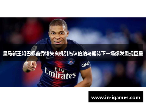皇马新王姆巴佩首秀错失良机引热议伯纳乌期待下一场爆发重现巨星