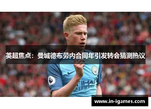 英超焦点：曼城德布劳内合同年引发转会猜测热议