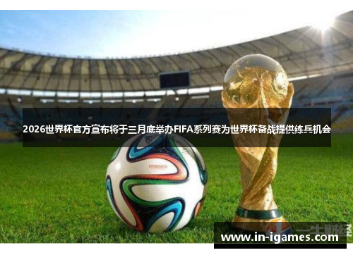 2026世界杯官方宣布将于三月底举办FIFA系列赛为世界杯备战提供练兵机会 2026世界杯官方宣布将于三月底举办FIFA系列赛为世界杯备战提供练兵机会
