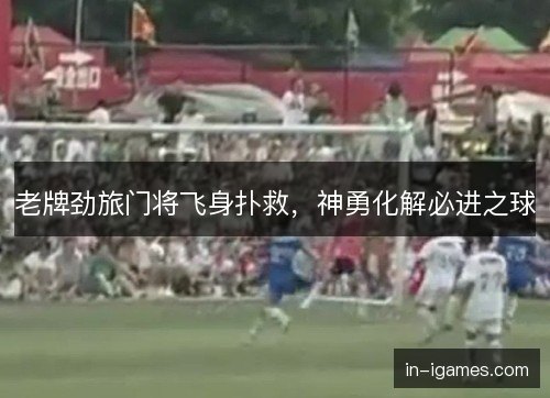 老牌劲旅门将飞身扑救，神勇化解必进之球