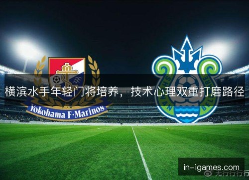 横滨水手年轻门将培养，技术心理双重打磨路径